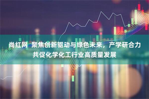 尚红网  聚焦创新驱动与绿色未来，产学研合力共促化学化工行业高质量发展