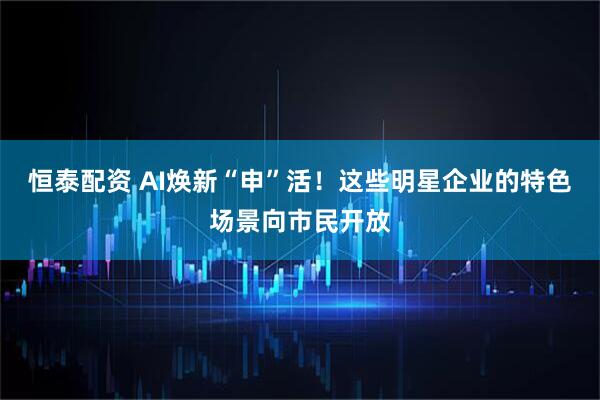恒泰配资 AI焕新“申”活！这些明星企业的特色场景向市民开放