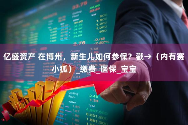 亿盛资产 在博州，新生儿如何参保？戳→（内有赛小狐）_缴费_医保_宝宝