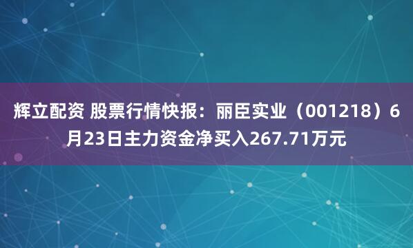 辉立配资 股票行情快报：丽臣实业（001218）6月23日主力资金净买入267.71万元
