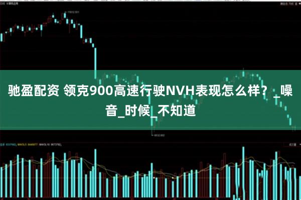 驰盈配资 领克900高速行驶NVH表现怎么样？_噪音_时候_不知道