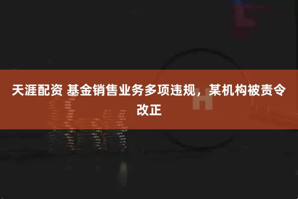 天涯配资 基金销售业务多项违规，某机构被责令改正