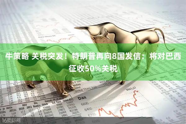 牛策略 关税突发！特朗普再向8国发信：将对巴西征收50%关税