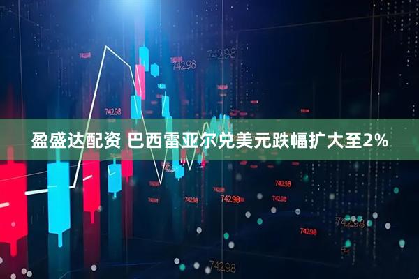 盈盛达配资 巴西雷亚尔兑美元跌幅扩大至2%