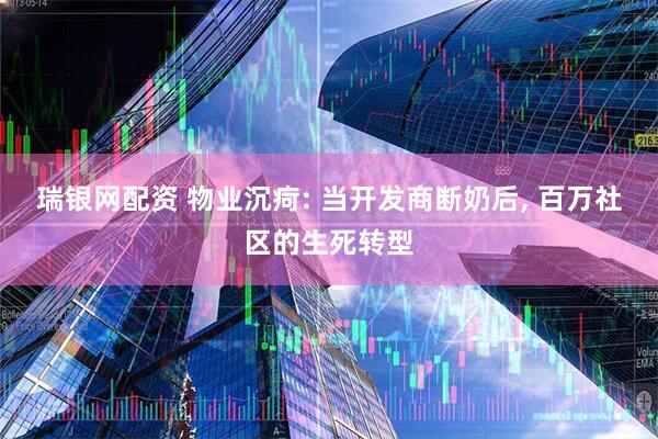 瑞银网配资 物业沉疴: 当开发商断奶后, 百万社区的生死转型