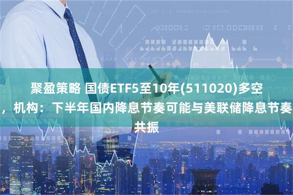 聚盈策略 国债ETF5至10年(511020)多空胶着，机构：下半年国内降息节奏可能与美联储降息节奏共振
