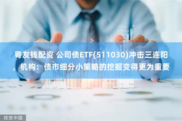 粤友钱配资 公司债ETF(511030)冲击三连阳，机构：债市细分小策略的挖掘变得更为重要