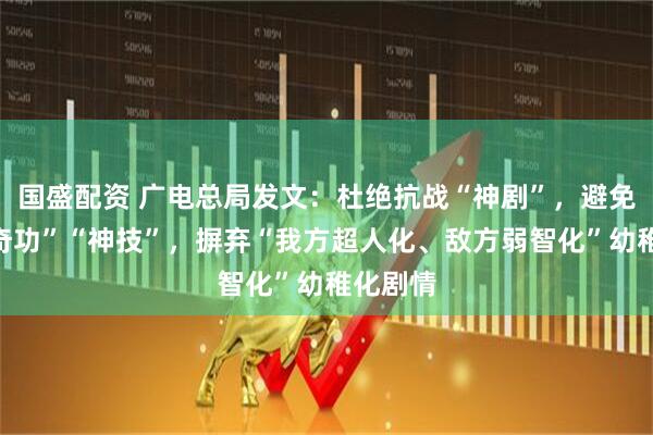 国盛配资 广电总局发文：杜绝抗战“神剧”，避免出现“奇功”“神技”，摒弃“我方超人化、敌方弱智化”幼稚化剧情