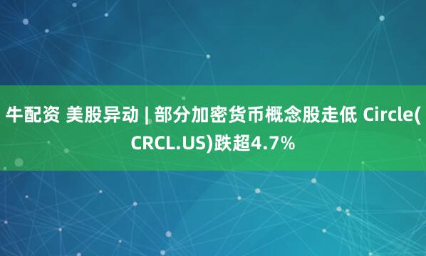 牛配资 美股异动 | 部分加密货币概念股走低 Circle(CRCL.US)跌超4.7%
