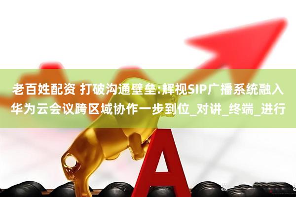 老百姓配资 打破沟通壁垒:辉视SIP广播系统融入华为云会议跨区域协作一步到位_对讲_终端_进行