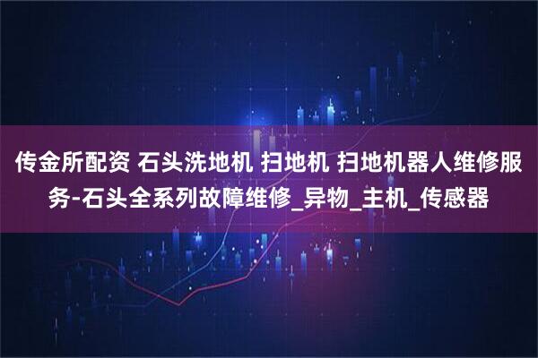 传金所配资 石头洗地机 扫地机 扫地机器人维修服务-石头全系列故障维修_异物_主机_传感器
