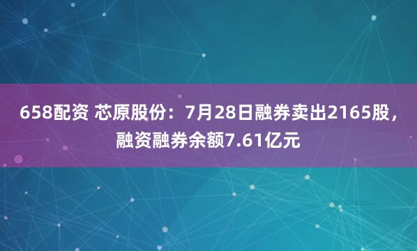 658配资 芯原股份：7月28日融券卖出2165股，融资融券余额7.61亿元