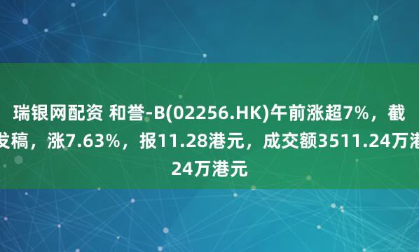 瑞银网配资 和誉-B(02256.HK)午前涨超7%，截至发稿，涨7.63%，报11.28港元，成交额3511.24万港元