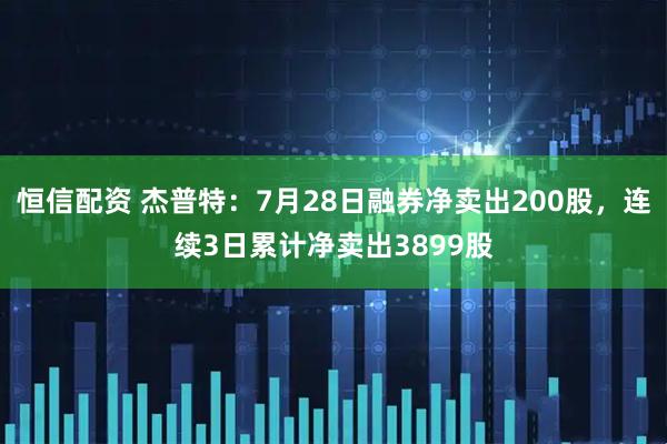 恒信配资 杰普特：7月28日融券净卖出200股，连续3日累计净卖出3899股