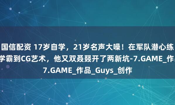 国信配资 17岁自学，21岁名声大噪！在军队潜心练画，从药剂学学霸到CG艺术，他又双叒叕开了两新坑-7.GAME_作品_Guys_创作