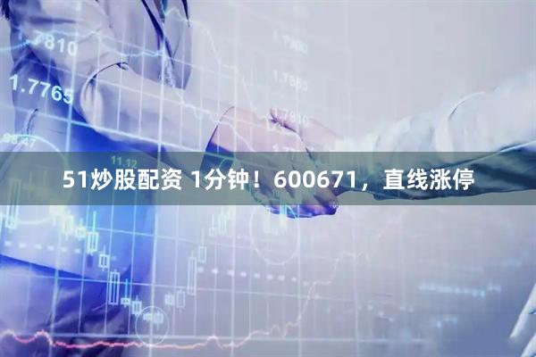 51炒股配资 1分钟！600671，直线涨停