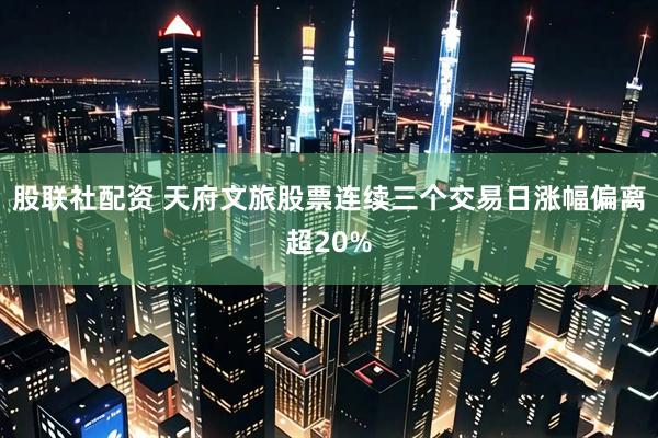 股联社配资 天府文旅股票连续三个交易日涨幅偏离超20%