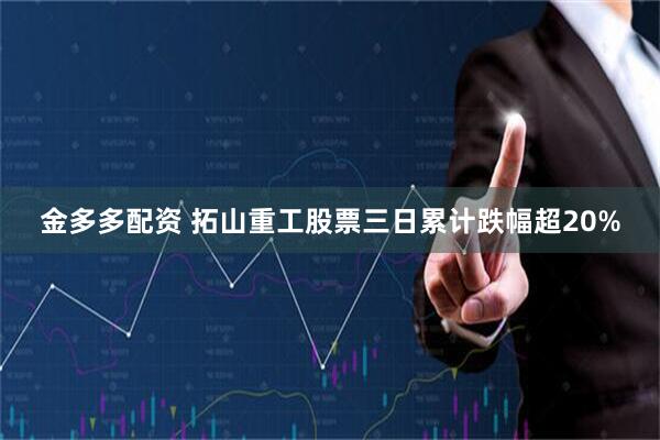 金多多配资 拓山重工股票三日累计跌幅超20%