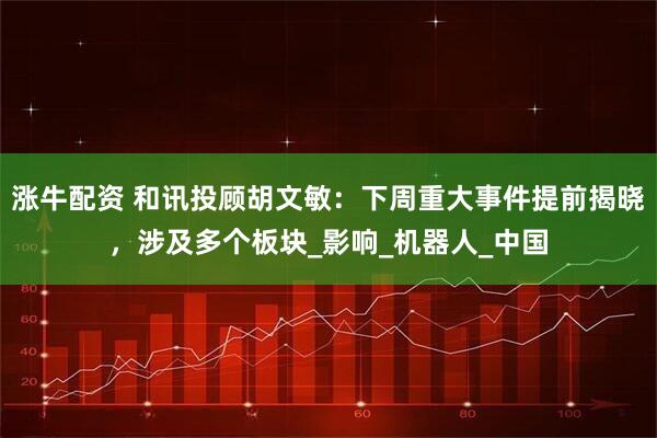 涨牛配资 和讯投顾胡文敏：下周重大事件提前揭晓，涉及多个板块_影响_机器人_中国