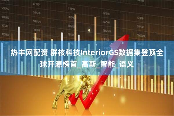 热丰网配资 群核科技InteriorGS数据集登顶全球开源榜首_高斯_智能_语义