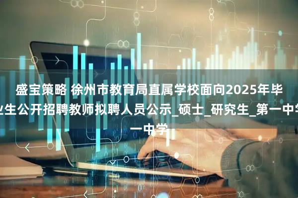 盛宝策略 徐州市教育局直属学校面向2025年毕业生公开招聘教师拟聘人员公示_硕士_研究生_第一中学