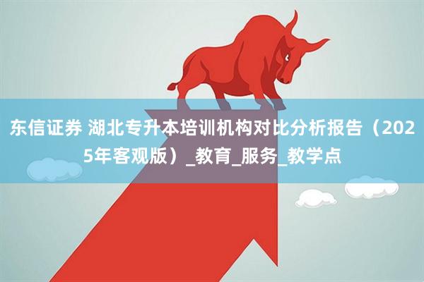 东信证券 湖北专升本培训机构对比分析报告（2025年客观版）_教育_服务_教学点