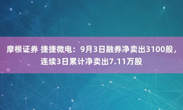 摩根证券 捷捷微电：9月3日融券净卖出3100股，连续3日累计净卖出7.11万股