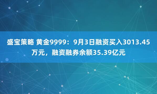 盛宝策略 黄金9999：9月3日融资买入3013.45万元，融资融券余额35.39亿元
