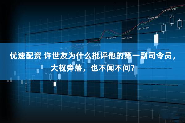 优速配资 许世友为什么批评他的第一副司令员，大权旁落，也不闻不问？