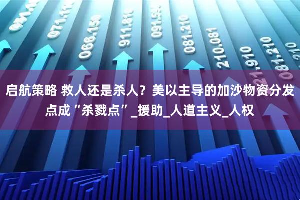 启航策略 救人还是杀人？美以主导的加沙物资分发点成“杀戮点”_援助_人道主义_人权