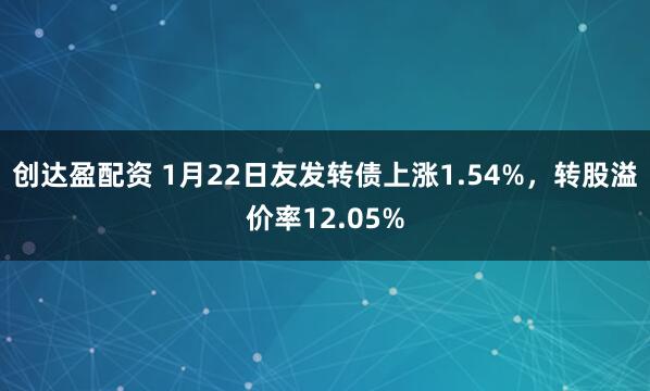 创达盈配资 1月22日友发转债上涨1.54%，转股溢价率12.05%