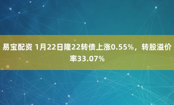 易宝配资 1月22日隆22转债上涨0.55%，转股溢价率33.07%