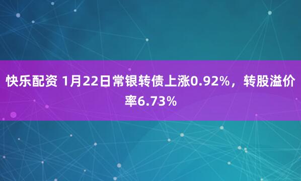 快乐配资 1月22日常银转债上涨0.92%，转股溢价率6.73%
