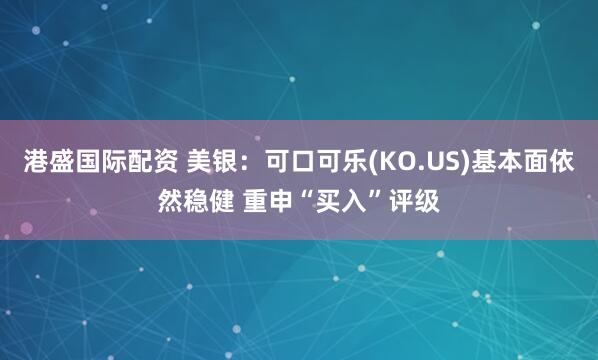 港盛国际配资 美银：可口可乐(KO.US)基本面依然稳健 重申“买入”评级