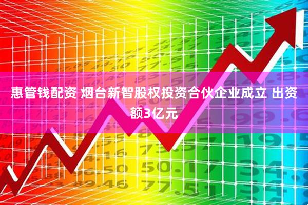 惠管钱配资 烟台新智股权投资合伙企业成立 出资额3亿元