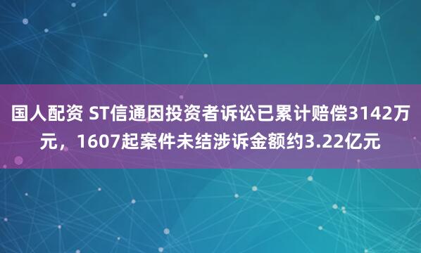 国人配资 ST信通因投资者诉讼已累计赔偿3142万元，1607起案件未结涉诉金额约3.22亿元