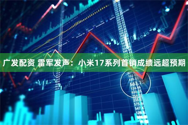广发配资 雷军发声：小米17系列首销成绩远超预期