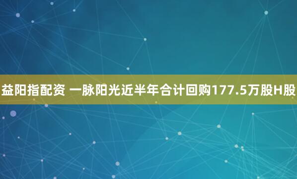 益阳指配资 一脉阳光近半年合计回购177.5万股H股