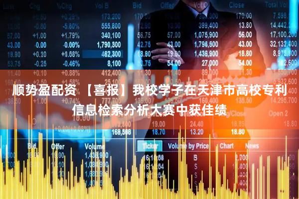 顺势盈配资 【喜报】我校学子在天津市高校专利信息检索分析大赛中获佳绩