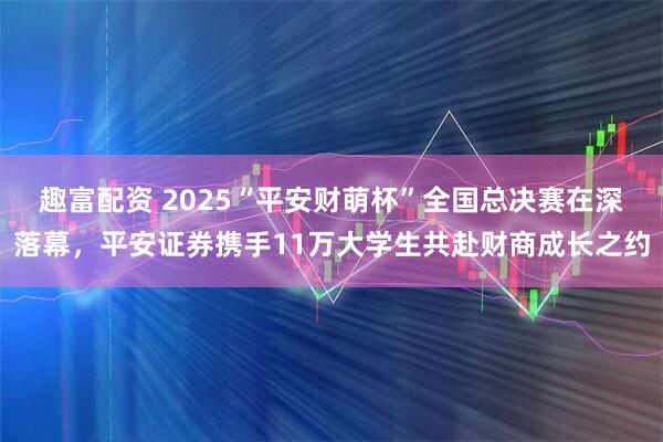 趣富配资 2025“平安财萌杯”全国总决赛在深落幕，平安证券携手11万大学生共赴财商成长之约