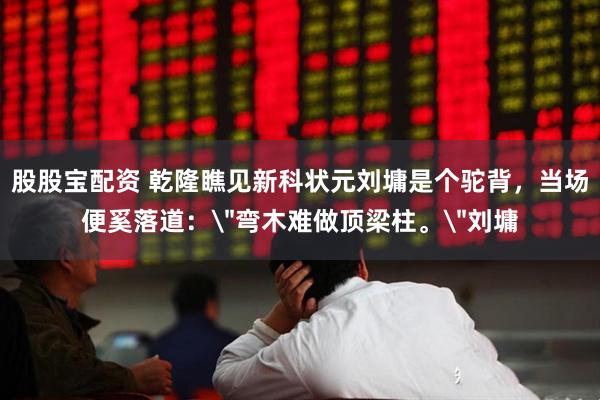股股宝配资 乾隆瞧见新科状元刘墉是个驼背，当场便奚落道：＂弯木难做顶梁柱。＂刘墉