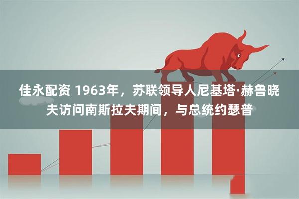 佳永配资 1963年，苏联领导人尼基塔·赫鲁晓夫访问南斯拉夫期间，与总统约瑟普