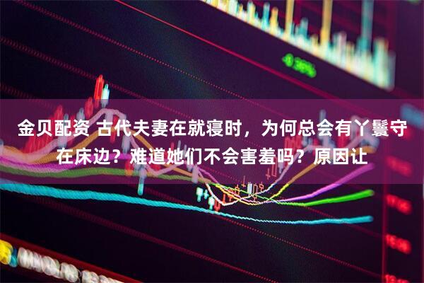 金贝配资 古代夫妻在就寝时，为何总会有丫鬟守在床边？难道她们不会害羞吗？原因让