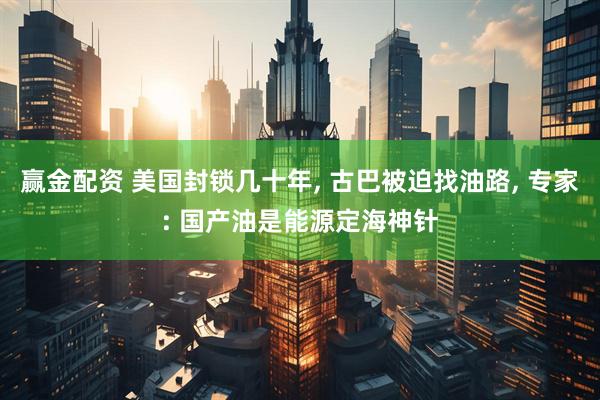 赢金配资 美国封锁几十年, 古巴被迫找油路, 专家: 国产油是能源定海神针