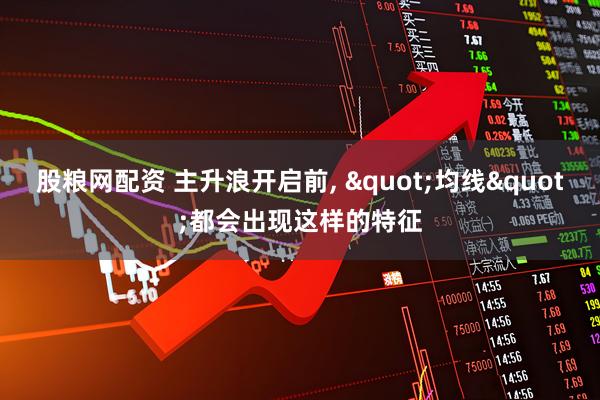 股粮网配资 主升浪开启前, "均线"都会出现这样的特征