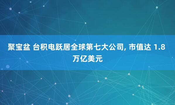 聚宝盆 台积电跃居全球第七大公司, 市值达 1.8 万亿美元