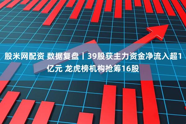 股米网配资 数据复盘丨39股获主力资金净流入超1亿元 龙虎榜机构抢筹16股